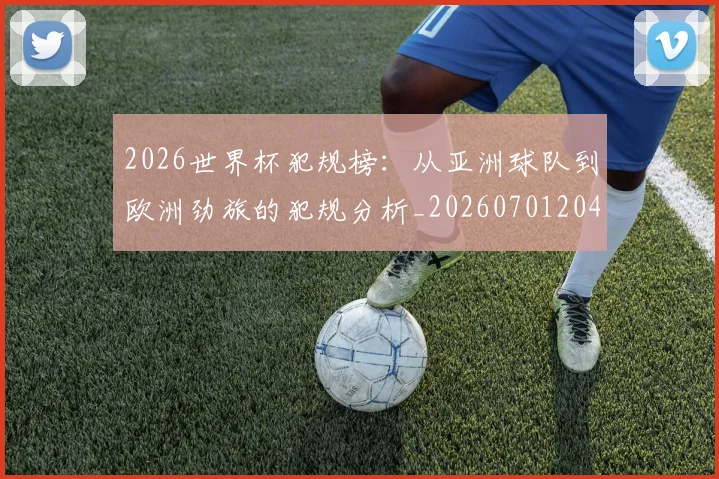 2026世界杯犯规榜：从亚洲球队到欧洲劲旅的犯规分析_20260701204830