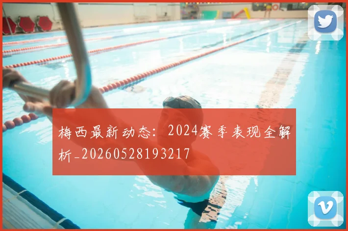 梅西最新动态：2024赛季表现全解析_20260528193217