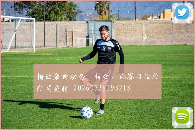 梅西最新动态：转会、比赛与场外新闻更新_20260528193218