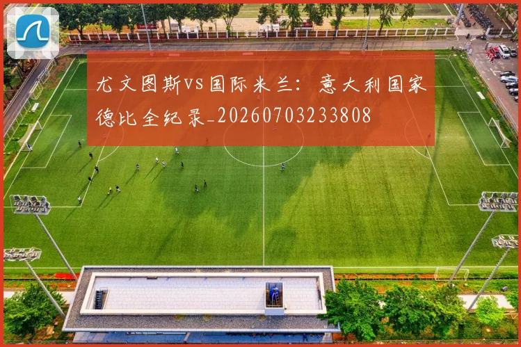 尤文图斯vs国际米兰：意大利国家德比全纪录_20260703233808