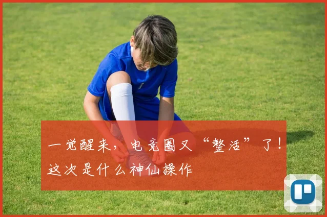 一觉醒来，电竞圈又“整活”了！这次是什么神仙操作