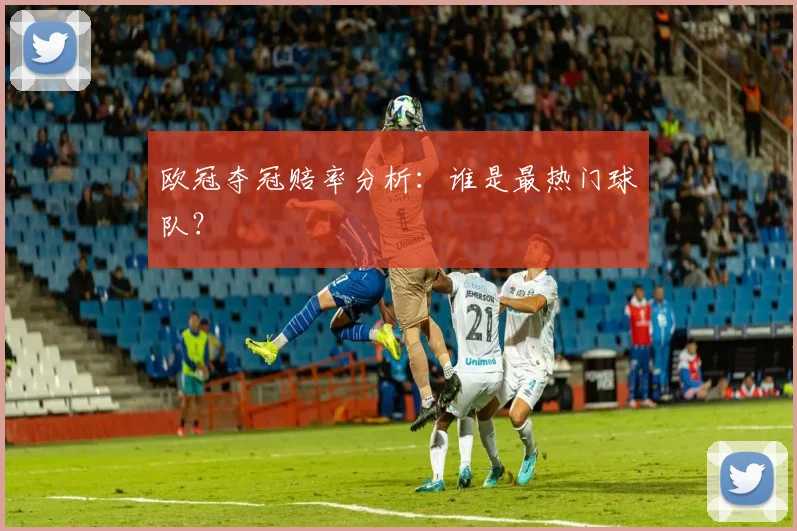 欧冠夺冠赔率分析：谁是最热门球队？