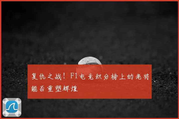 复仇之战!F1电竞积分榜上的老将能否重塑辉煌