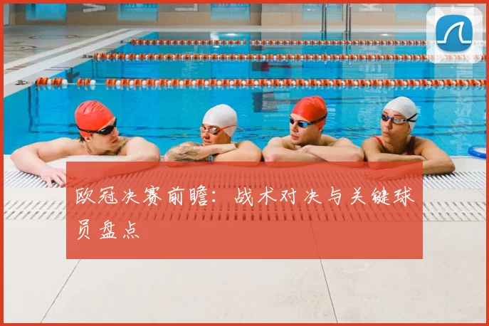 欧冠决赛前瞻：战术对决与关键球员盘点