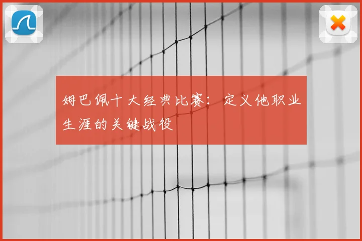 姆巴佩十大经典比赛：定义他职业生涯的关键战役
