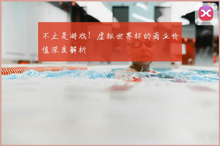 不止是游戏！虚拟世界杯的商业价值深度解析