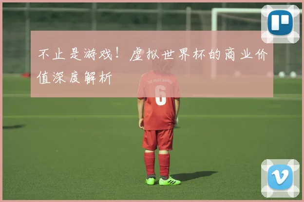 不止是游戏！虚拟世界杯的商业价值深度解析