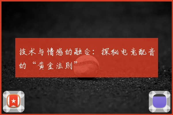 技术与情感的融合:探秘电竞配音的“黄金法则”