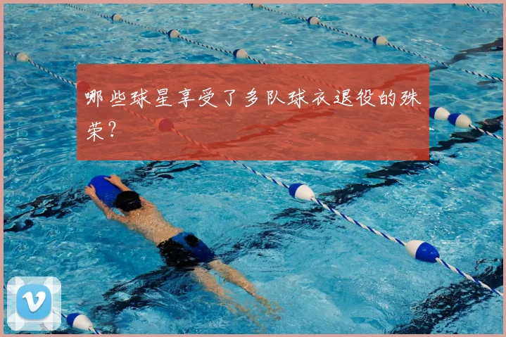 哪些球星享受了多队球衣退役的殊荣？