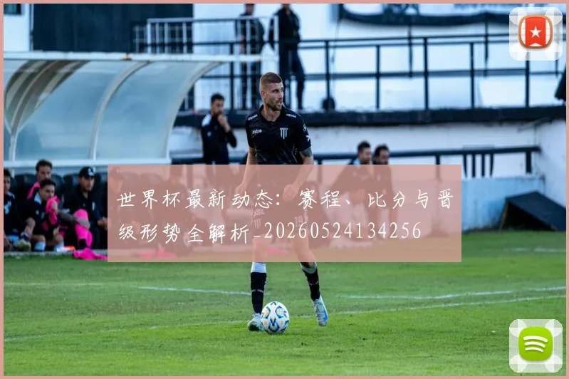 世界杯最新动态：赛程、比分与晋级形势全解析_20260524134256