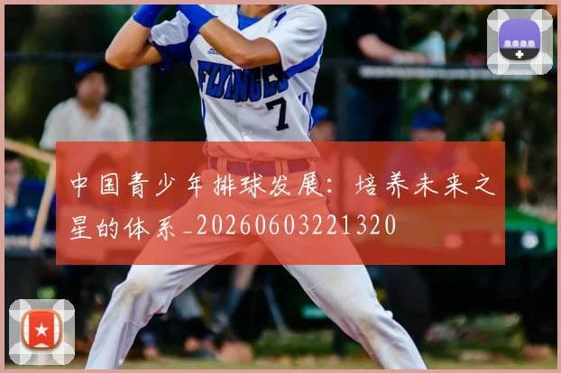 中国青少年排球发展：培养未来之星的体系_20260603221320