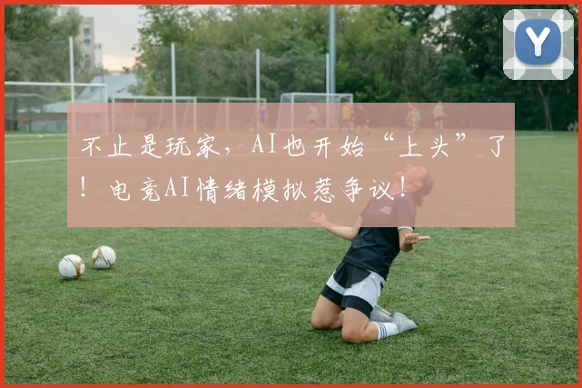 不止是玩家，AI也开始“上头”了！电竞AI情绪模拟惹争议！