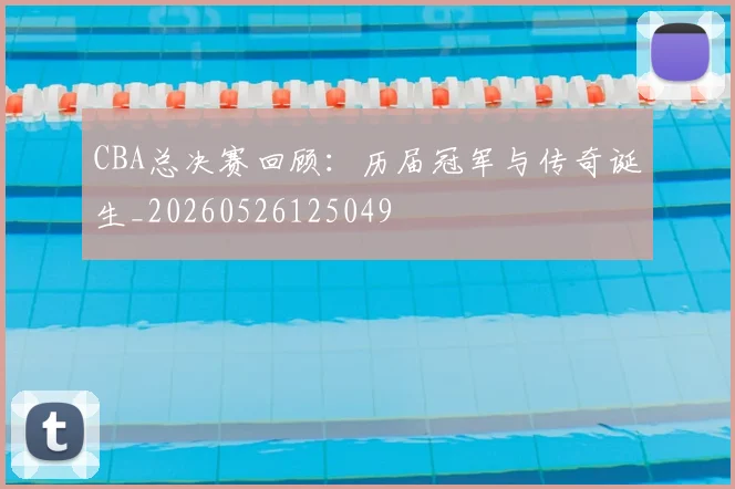 CBA总决赛回顾:历届冠军与传奇诞生_20260526125049