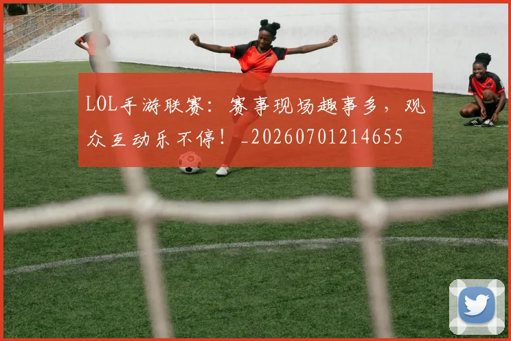LOL手游联赛：赛事现场趣事多，观众互动乐不停！_20260701214655