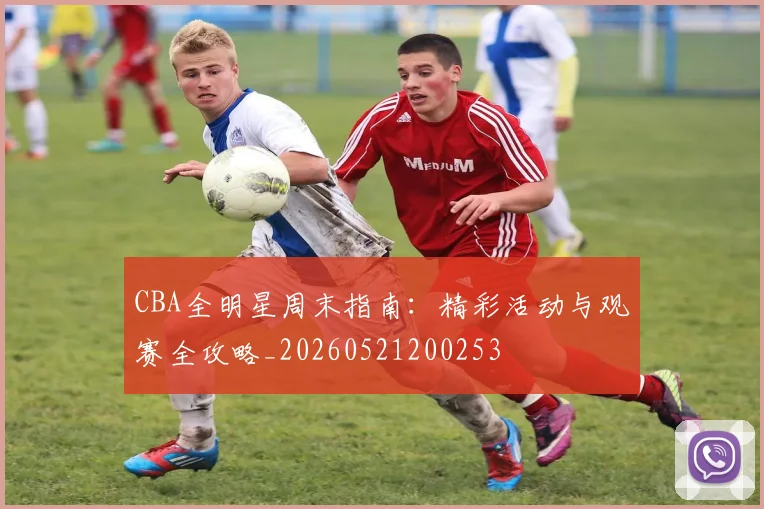 CBA全明星周末指南：精彩活动与观赛全攻略_20260521200253