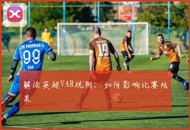 解读英超VAR规则：如何影响比赛结果