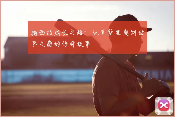 梅西的成长之路：从罗萨里奥到世界之巅的传奇故事