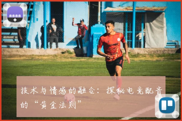 技术与情感的融合:探秘电竞配音的“黄金法则”