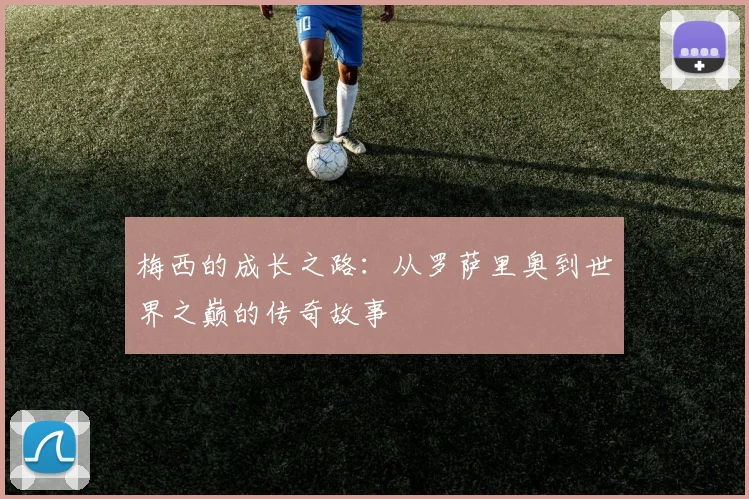 梅西的成长之路：从罗萨里奥到世界之巅的传奇故事