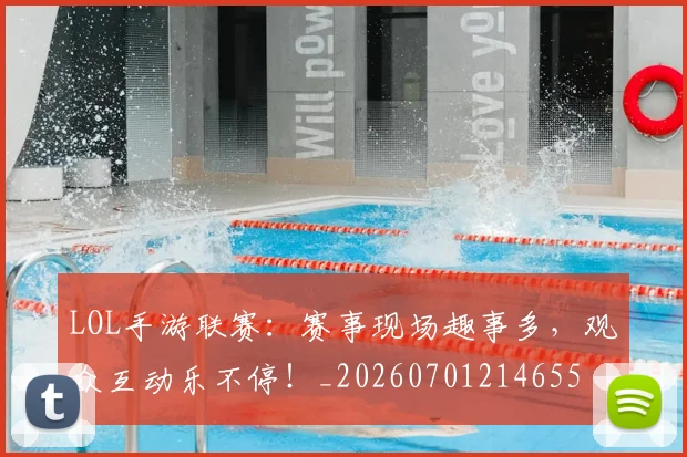LOL手游联赛：赛事现场趣事多，观众互动乐不停！_20260701214655