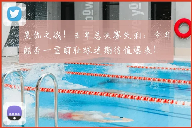 复仇之战!去年总决赛失利,今年能否一雪前耻球迷期待值爆表!