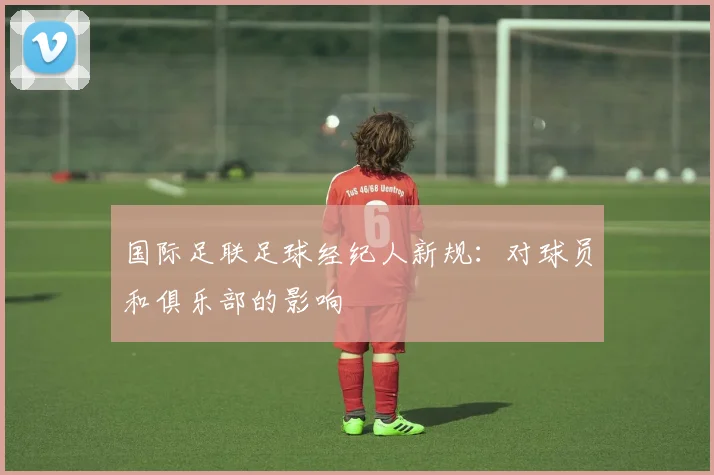 国际足联足球经纪人新规：对球员和俱乐部的影响