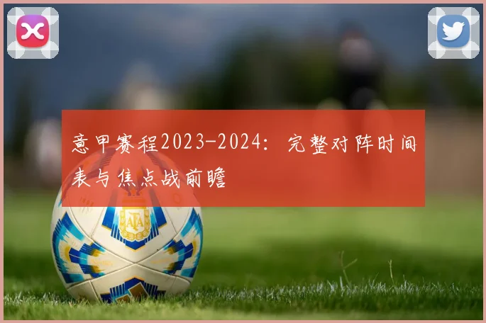 意甲赛程2023-2024：完整对阵时间表与焦点战前瞻