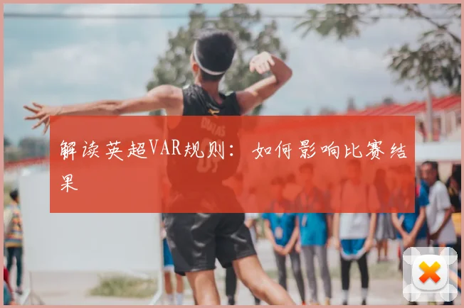 解读英超VAR规则：如何影响比赛结果