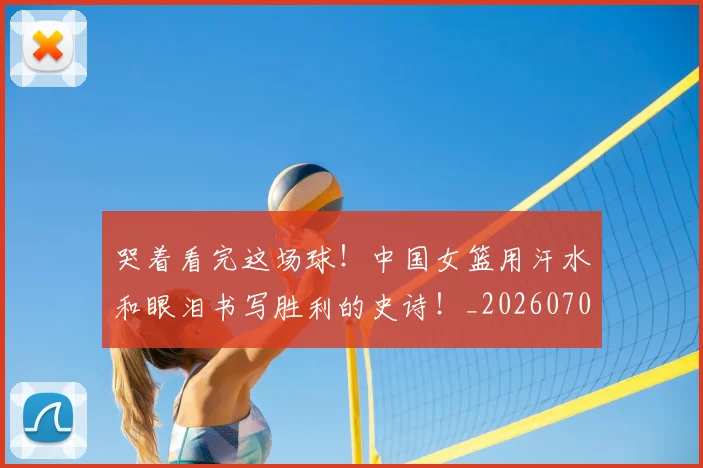 哭着看完这场球！中国女篮用汗水和眼泪书写胜利的史诗！_20260703222518