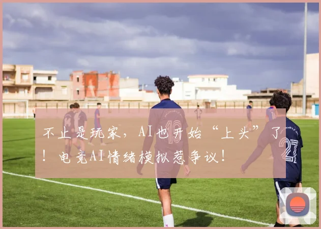 不止是玩家，AI也开始“上头”了！电竞AI情绪模拟惹争议！