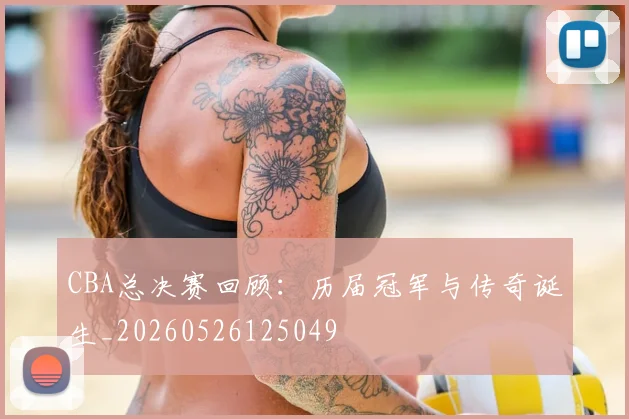 CBA总决赛回顾:历届冠军与传奇诞生_20260526125049