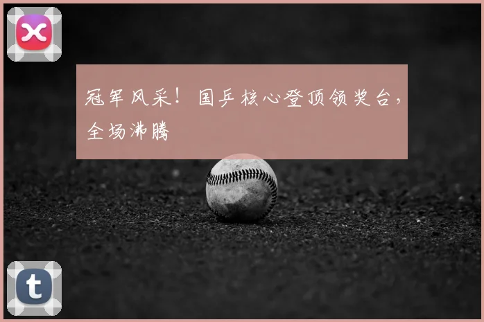冠军风采!国乒核心登顶领奖台,全场沸腾