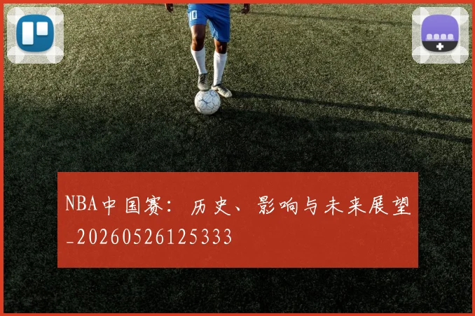 NBA中国赛:历史、影响与未来展望_20260526125333