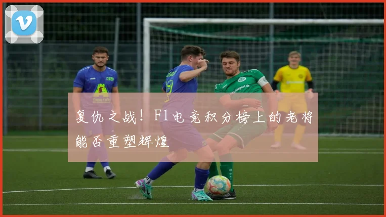 复仇之战!F1电竞积分榜上的老将能否重塑辉煌