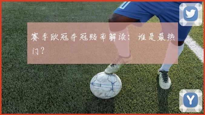 赛季欧冠夺冠赔率解读：谁是最热门？