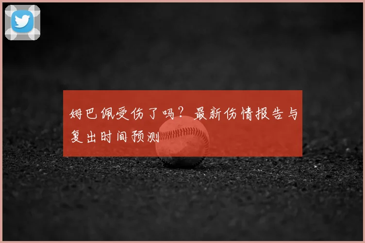 姆巴佩受伤了吗？最新伤情报告与复出时间预测