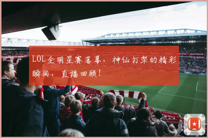 LOL全明星赛落幕，神仙打架的精彩瞬间，直播回顾！