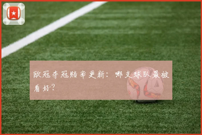 欧冠夺冠赔率更新：哪支球队最被看好？