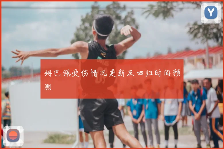 姆巴佩受伤情况更新及回归时间预测