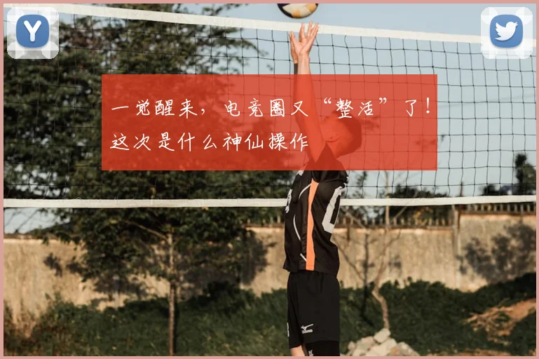 一觉醒来，电竞圈又“整活”了！这次是什么神仙操作