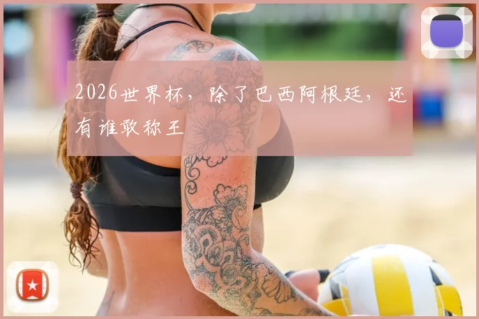 2026世界杯，除了巴西阿根廷，还有谁敢称王