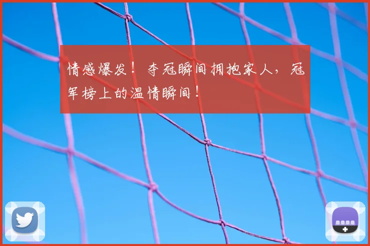 情感爆发！夺冠瞬间拥抱家人，冠军榜上的温情瞬间！