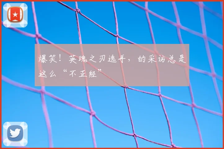 爆笑！英魂之刃选手，的采访总是这么“不正经”