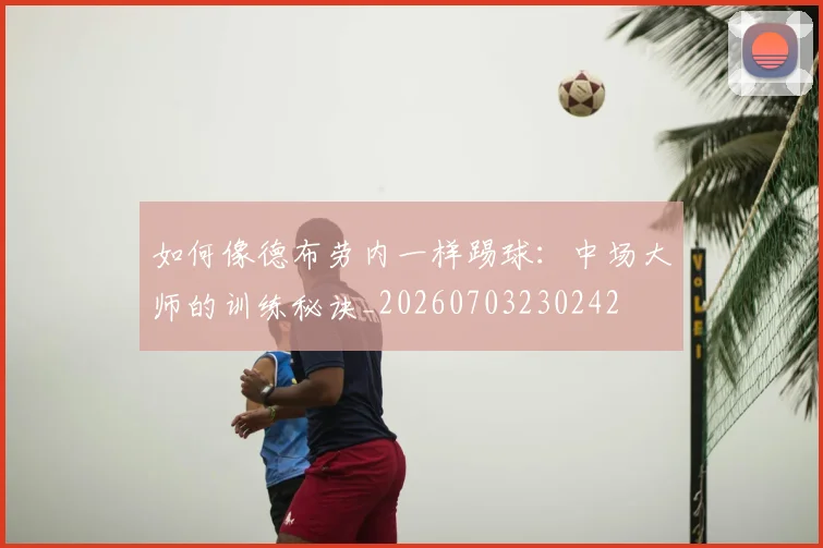 如何像德布劳内一样踢球：中场大师的训练秘诀_20260703230242