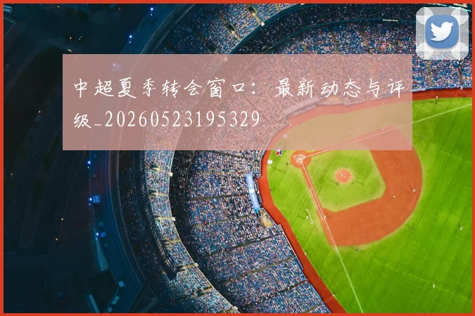 中超夏季转会窗口：最新动态与评级_20260523195329