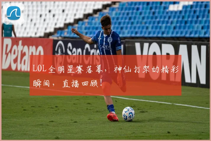 LOL全明星赛落幕，神仙打架的精彩瞬间，直播回顾！