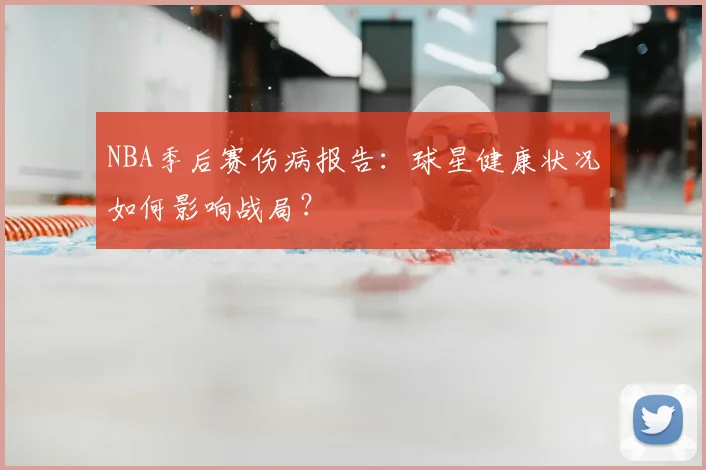 NBA季后赛伤病报告：球星健康状况如何影响战局？