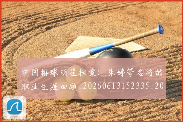 中国排球明星档案：朱婷等名将的职业生涯回顾_20260613152335_20260702202435