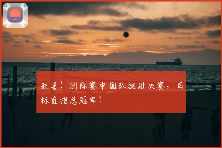 狂喜！洲际赛中国队挺进决赛，目标直指总冠军！