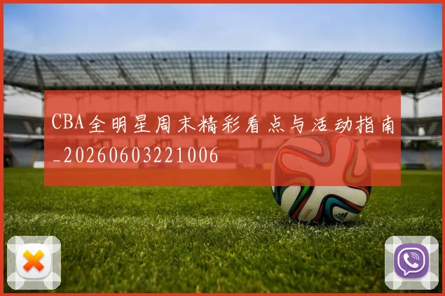 CBA全明星周末精彩看点与活动指南_20260603221006
